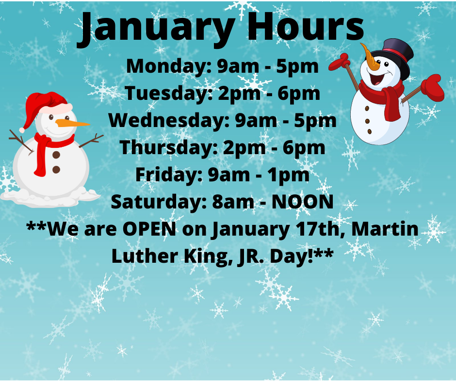 January Hours Monday 9am - 5pm Tuesday 2pm - 6pm Wednesday 9am - 5pm Thursday 2pm - 6pm Friday 9am - 1pm Saturday 8am - NOON We are OPEN on January 17th, Martin Luther King, JR. Day!.png
